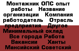 Монтажник ОПС-опыт работы › Название организации ­ Компания-работодатель › Отрасль предприятия ­ Другое › Минимальный оклад ­ 1 - Все города Работа » Вакансии   . Ханты-Мансийский,Советский г.